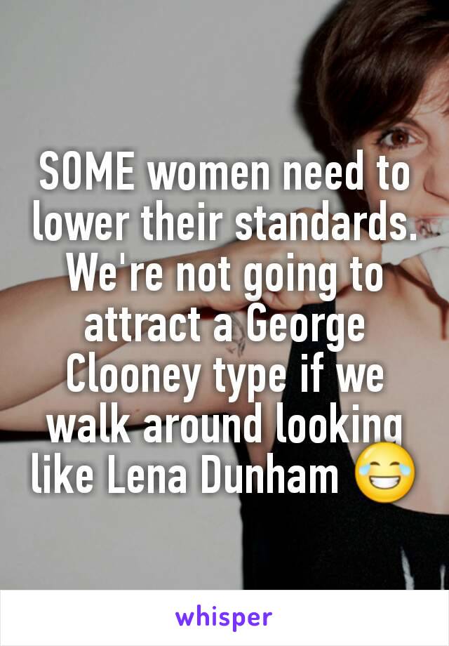 SOME women need to lower their standards.  We're not going to attract a George Clooney type if we walk around looking like Lena Dunham 😂