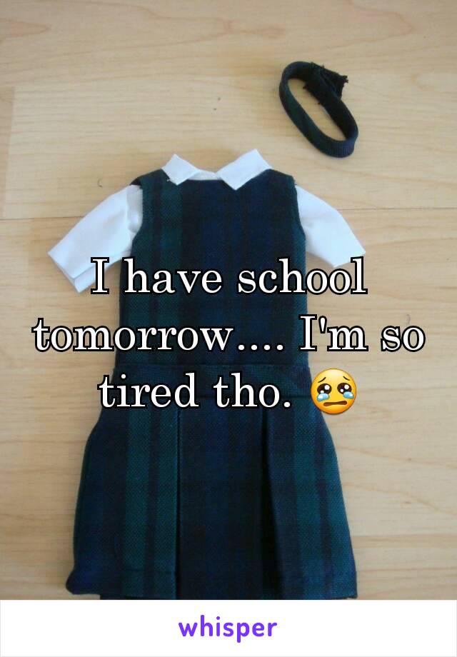 I have school tomorrow.... I'm so tired tho. 😢