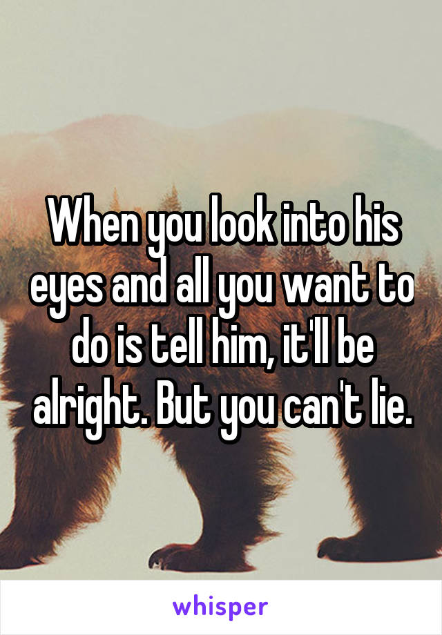 When you look into his eyes and all you want to do is tell him, it'll be alright. But you can't lie.