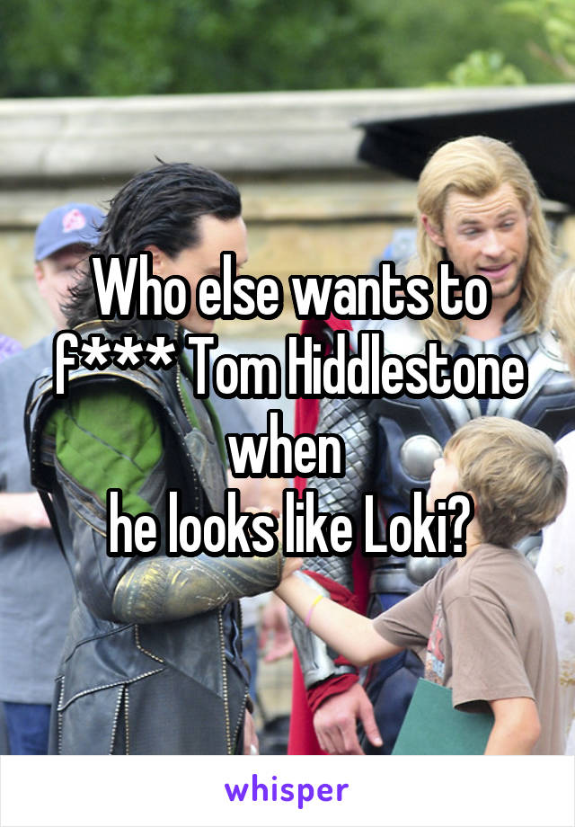 Who else wants to f*** Tom Hiddlestone when 
he looks like Loki?