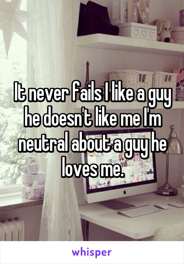 It never fails I like a guy he doesn't like me I'm neutral about a guy he loves me.