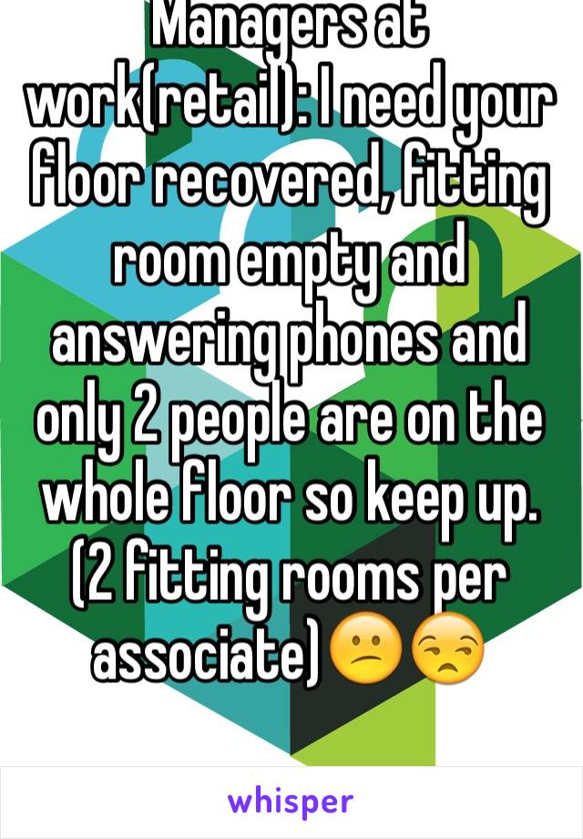 Managers at work(retail): I need your floor recovered, fitting room empty and answering phones and only 2 people are on the whole floor so keep up. (2 fitting rooms per associate)😕😒