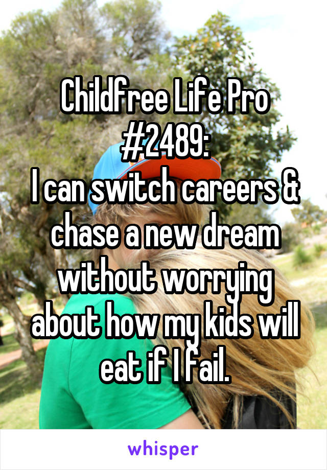 Childfree Life Pro #2489:
I can switch careers & chase a new dream without worrying about how my kids will eat if I fail.