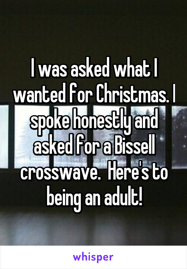 I was asked what I wanted for Christmas. I spoke honestly and asked for a Bissell crosswave.  Here's to being an adult!