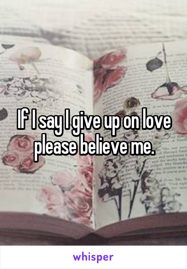 If I say I give up on love please believe me.