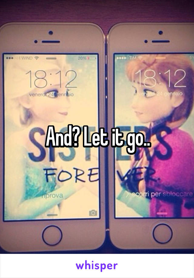 And? Let it go..