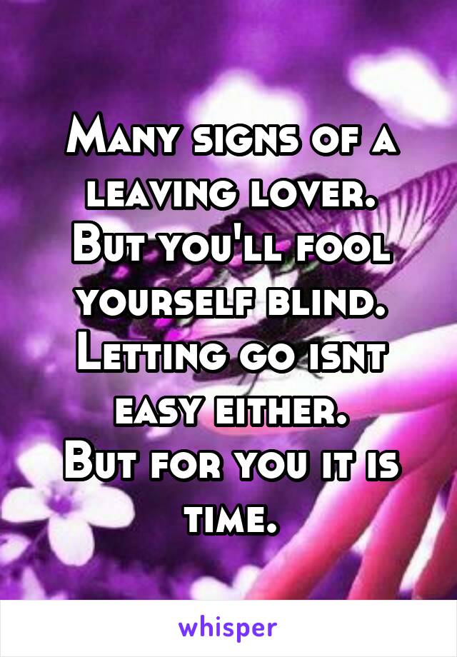 Many signs of a leaving lover.
But you'll fool yourself blind.
Letting go isnt easy either.
But for you it is time.