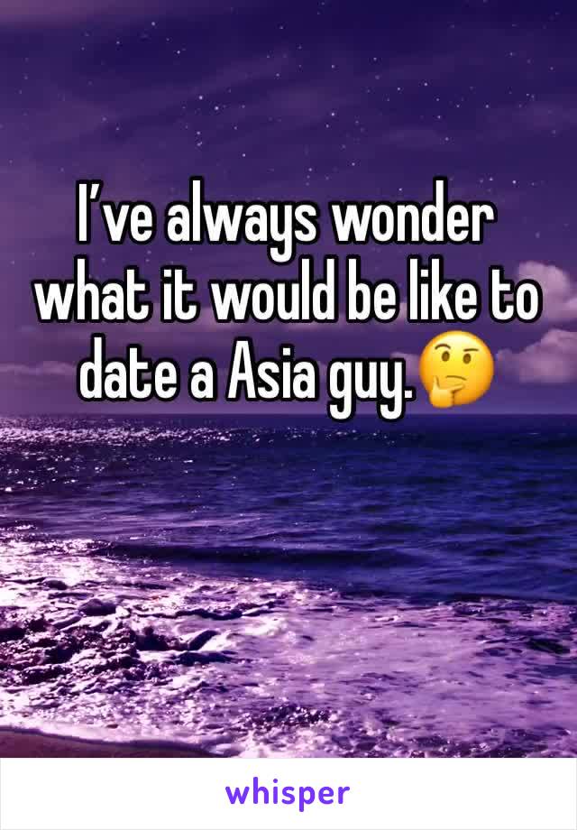 I’ve always wonder what it would be like to date a Asia guy.🤔