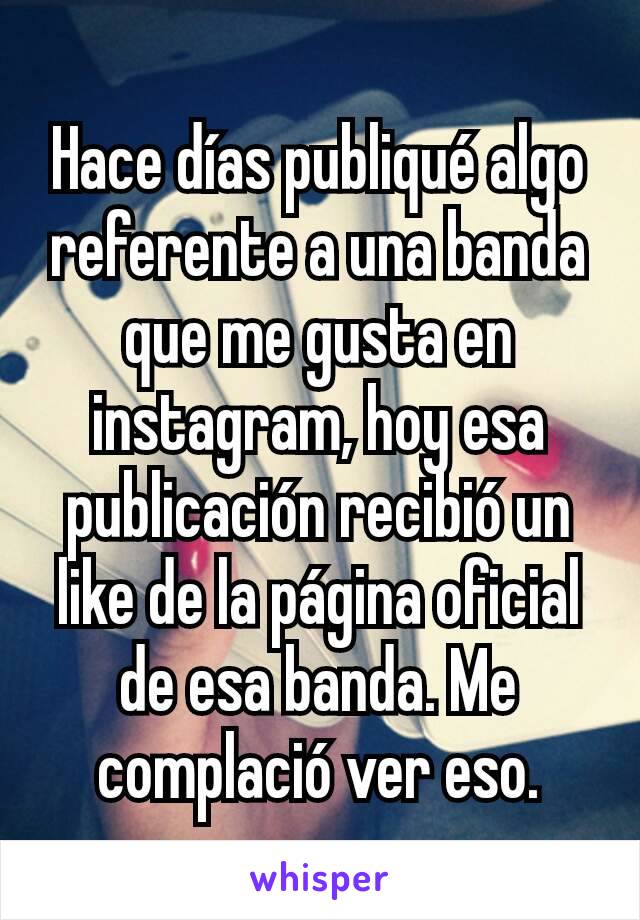 Hace días publiqué algo referente a una banda que me gusta en instagram, hoy esa publicación recibió un like de la página oficial de esa banda. Me complació ver eso.