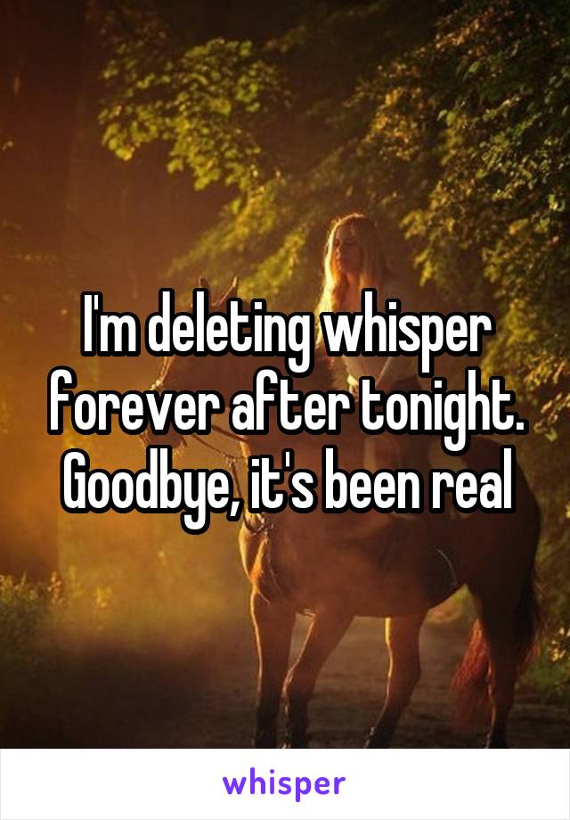 I'm deleting whisper forever after tonight. Goodbye, it's been real