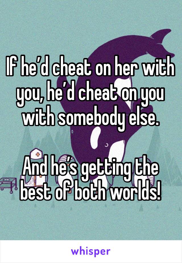 If he’d cheat on her with you, he’d cheat on you with somebody else.

And he’s getting the best of both worlds!