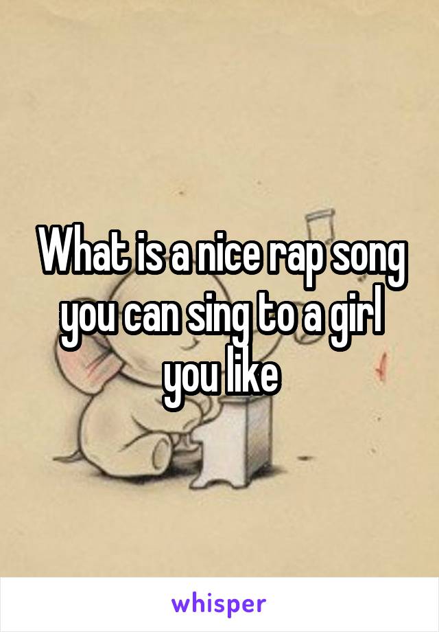 What is a nice rap song you can sing to a girl you like