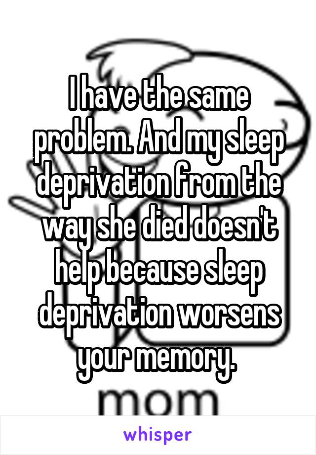 I have the same problem. And my sleep deprivation from the way she died doesn't help because sleep deprivation worsens your memory. 