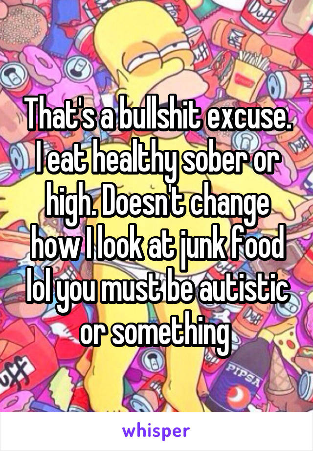 That's a bullshit excuse. I eat healthy sober or high. Doesn't change how I look at junk food lol you must be autistic or something 