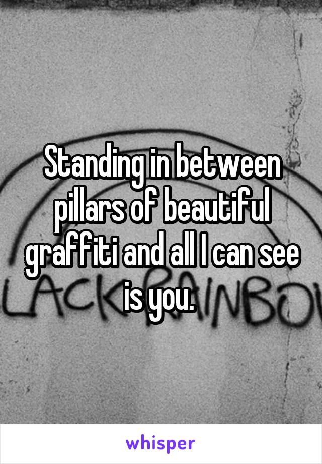 Standing in between pillars of beautiful graffiti and all I can see is you. 