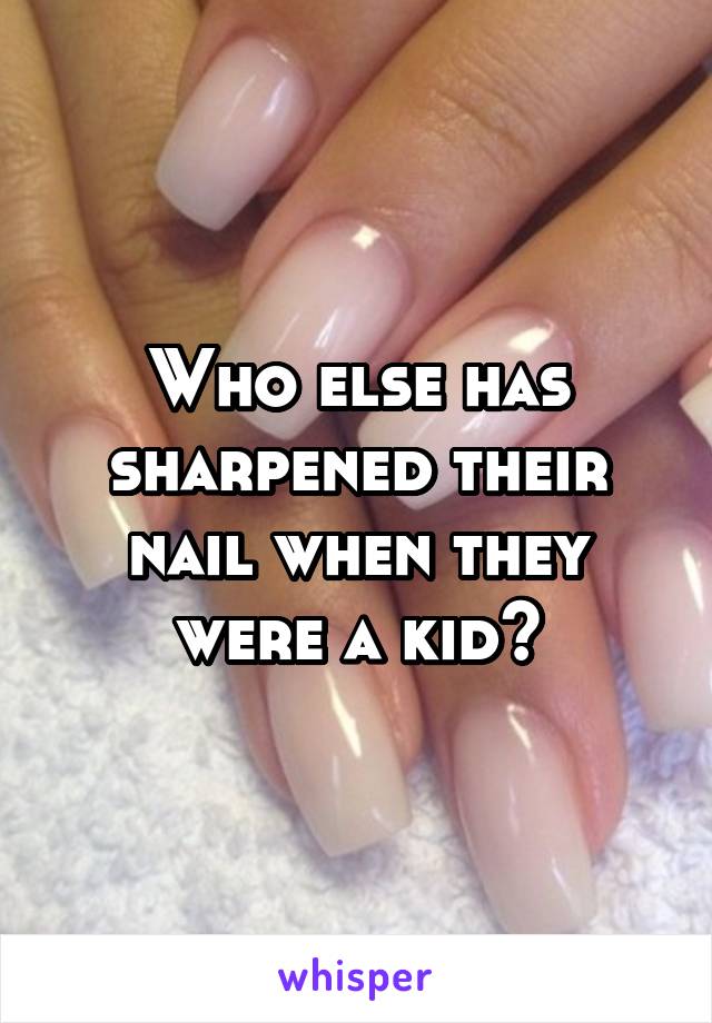 Who else has sharpened their nail when they were a kid?