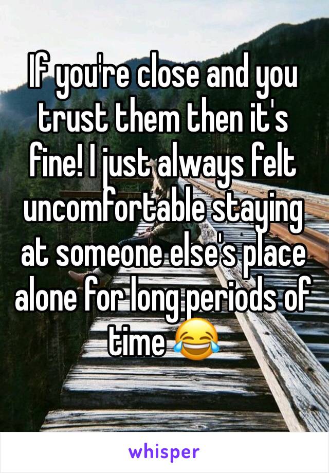 If you're close and you trust them then it's fine! I just always felt uncomfortable staying at someone else's place alone for long periods of time 😂 