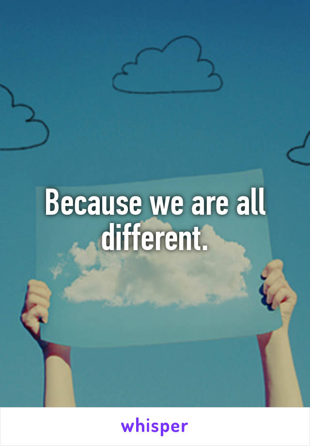 Because we are all different.