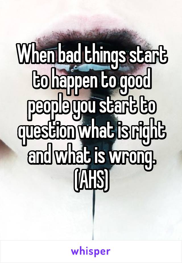 When bad things start to happen to good people you start to question what is right and what is wrong.
(AHS)
