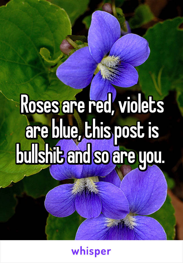 Roses are red, violets are blue, this post is bullshit and so are you. 