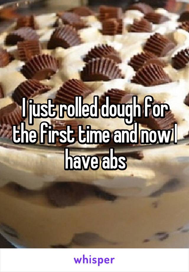 I just rolled dough for the first time and now I have abs