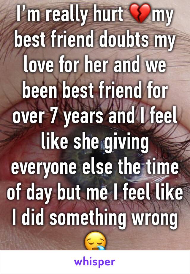 I’m really hurt 💔my best friend doubts my love for her and we been best friend for over 7 years and I feel like she giving everyone else the time of day but me I feel like I did something wrong 😪