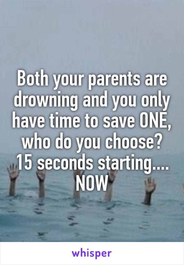 Both your parents are drowning and you only have time to save ONE, who do you choose? 15 seconds starting.... NOW