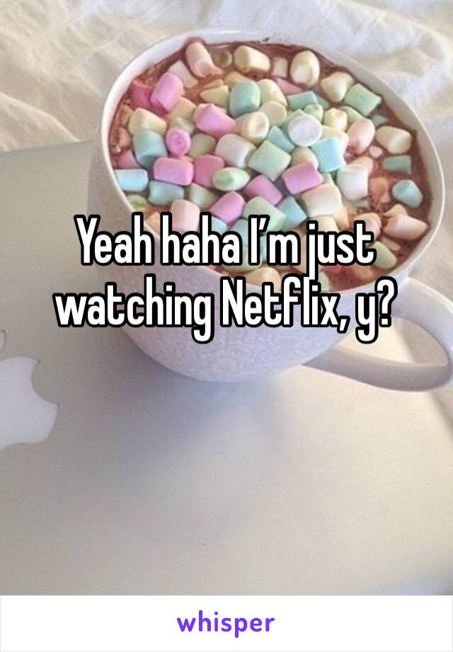 Yeah haha I’m just watching Netflix, y?