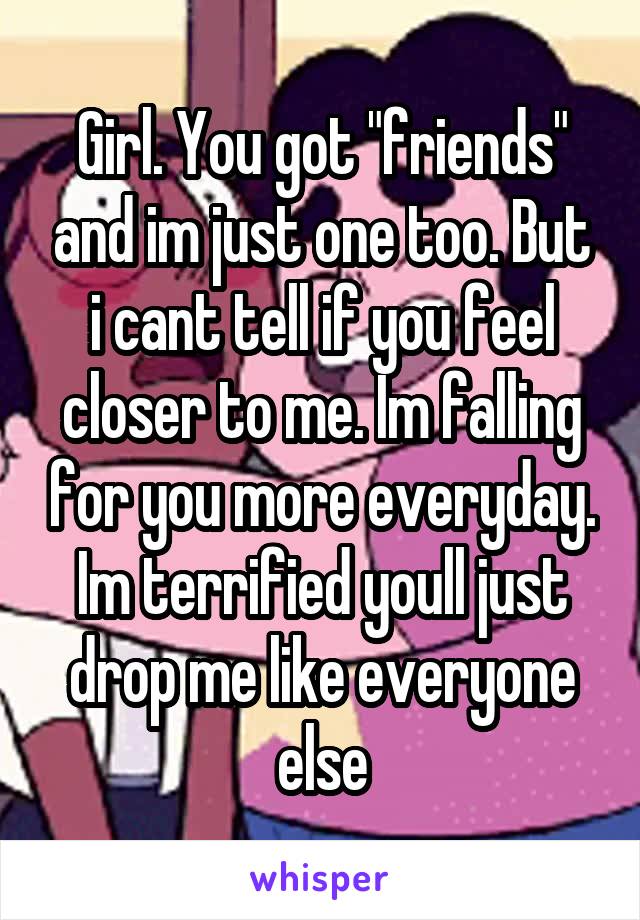 Girl. You got "friends" and im just one too. But i cant tell if you feel closer to me. Im falling for you more everyday. Im terrified youll just drop me like everyone else