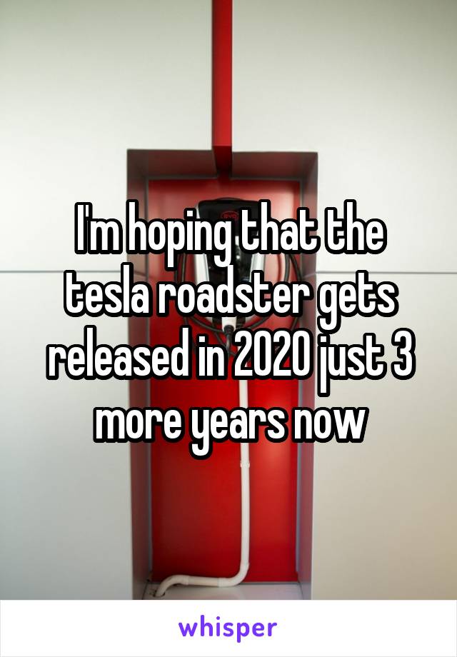 I'm hoping that the tesla roadster gets
released in 2020 just 3 more years now