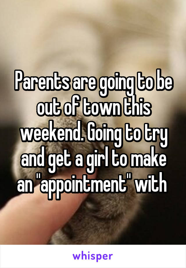 Parents are going to be out of town this weekend. Going to try and get a girl to make an "appointment" with 