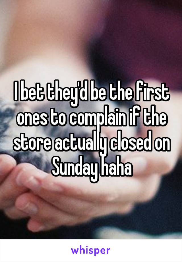 I bet they'd be the first ones to complain if the store actually closed on Sunday haha