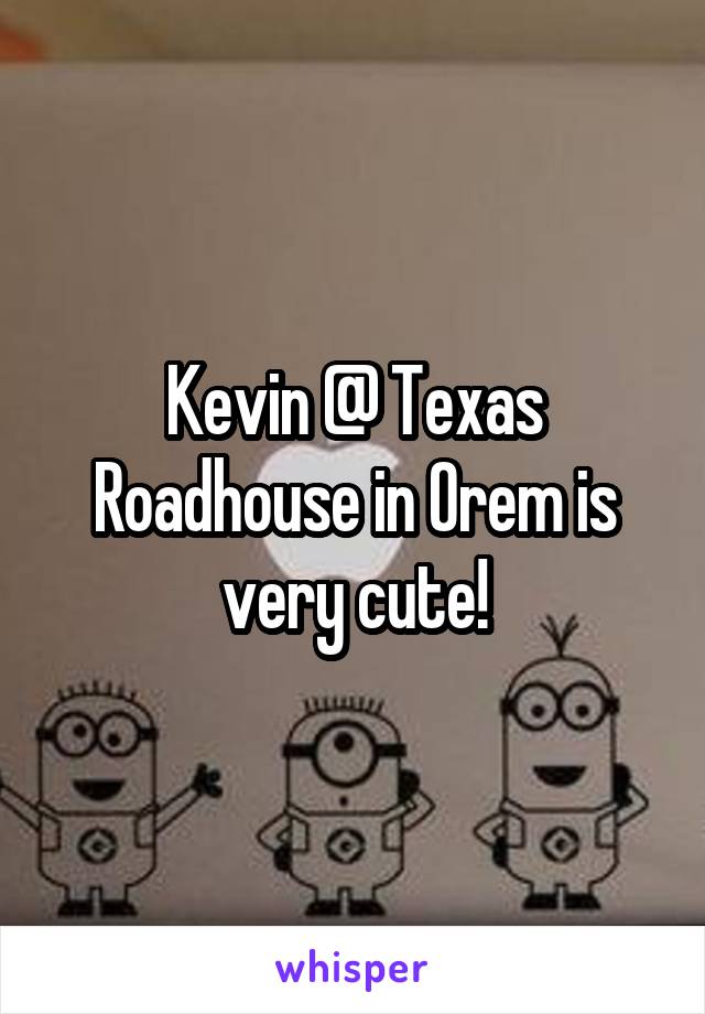 Kevin @ Texas Roadhouse in Orem is very cute!