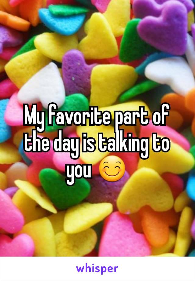 My favorite part of the day is talking to you 😊