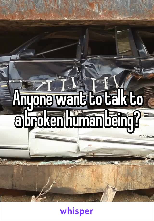 Anyone want to talk to a broken human being?