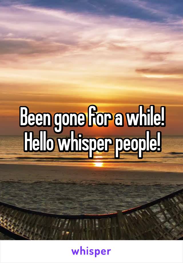 Been gone for a while! Hello whisper people!