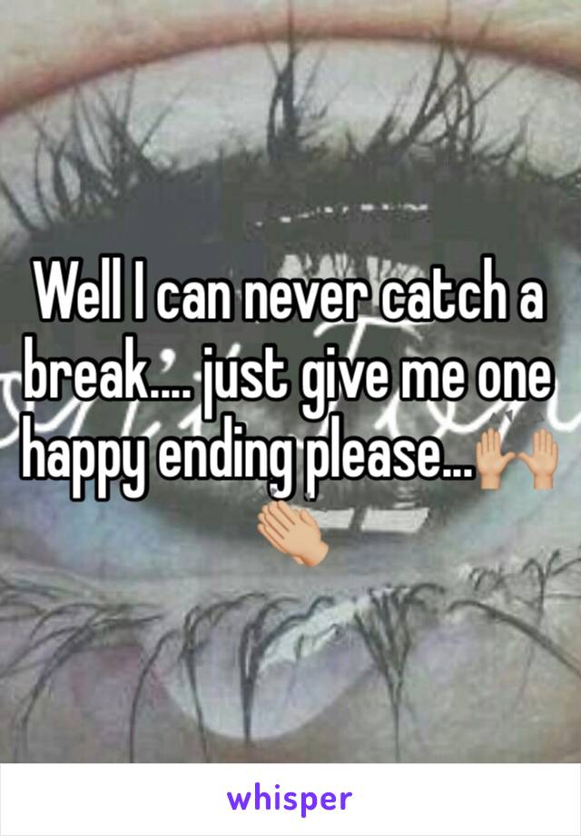 Well I can never catch a break.... just give me one happy ending please...🙌🏼👏🏼