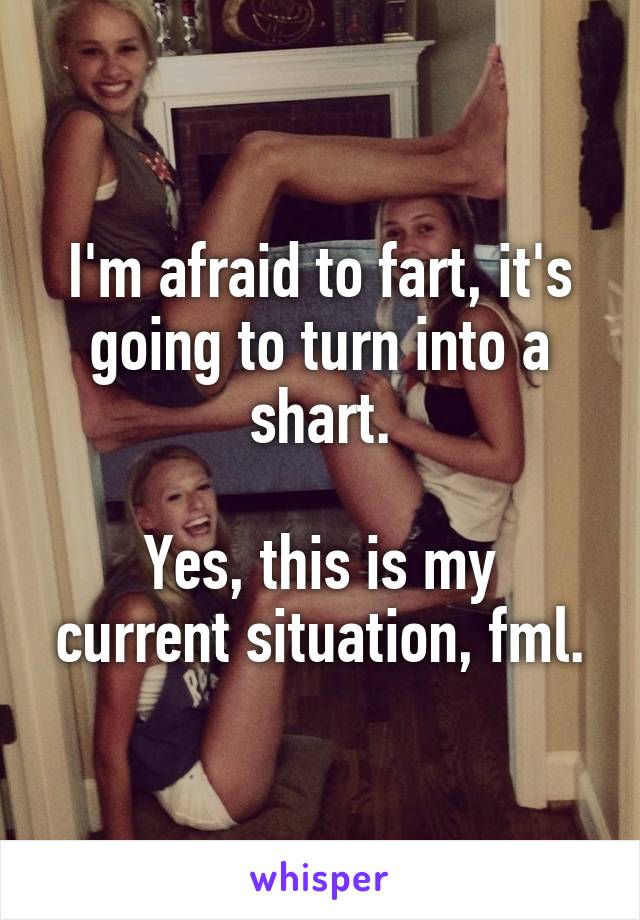 I'm afraid to fart, it's going to turn into a shart.
 
Yes, this is my current situation, fml.