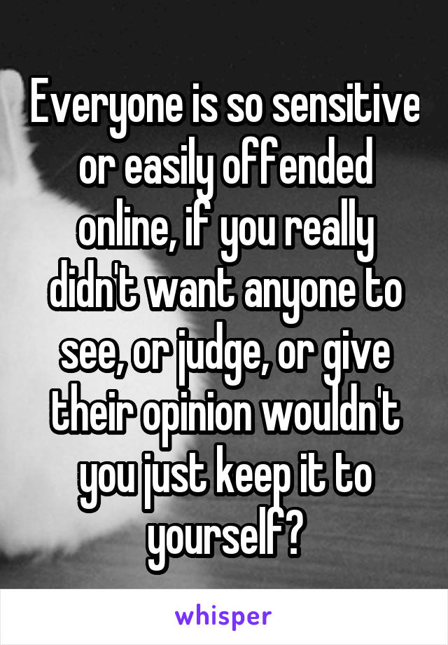 Everyone is so sensitive or easily offended online, if you really didn't want anyone to see, or judge, or give their opinion wouldn't you just keep it to yourself?