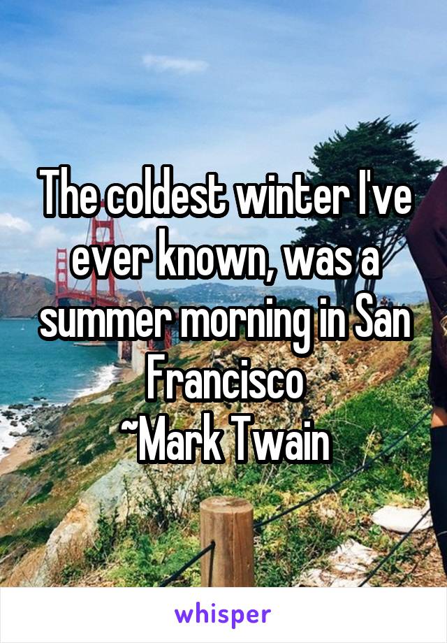 The coldest winter I've ever known, was a summer morning in San Francisco
~Mark Twain