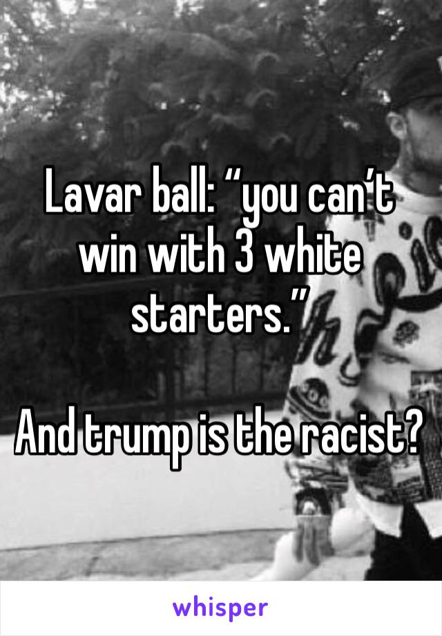 Lavar ball: “you can’t win with 3 white starters.”

And trump is the racist?