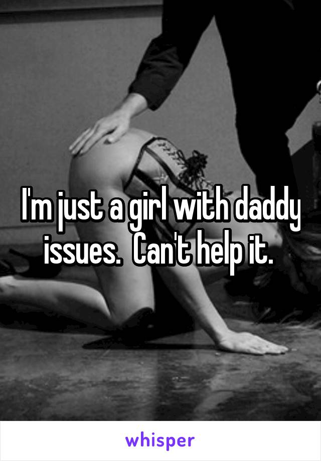 I'm just a girl with daddy issues.  Can't help it. 