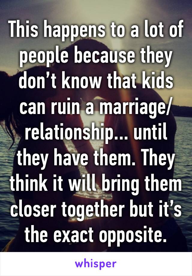 This happens to a lot of people because they don’t know that kids can ruin a marriage/relationship... until they have them. They think it will bring them closer together but it’s the exact opposite.