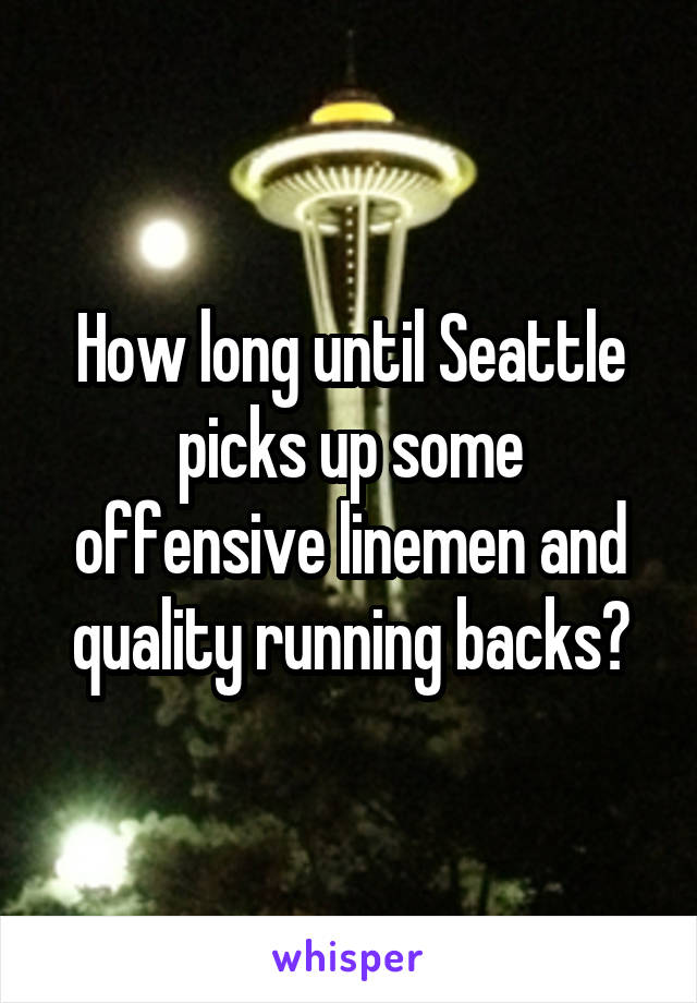 How long until Seattle picks up some offensive linemen and quality running backs?