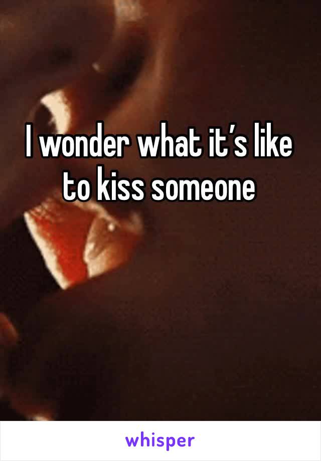 I wonder what it’s like to kiss someone 