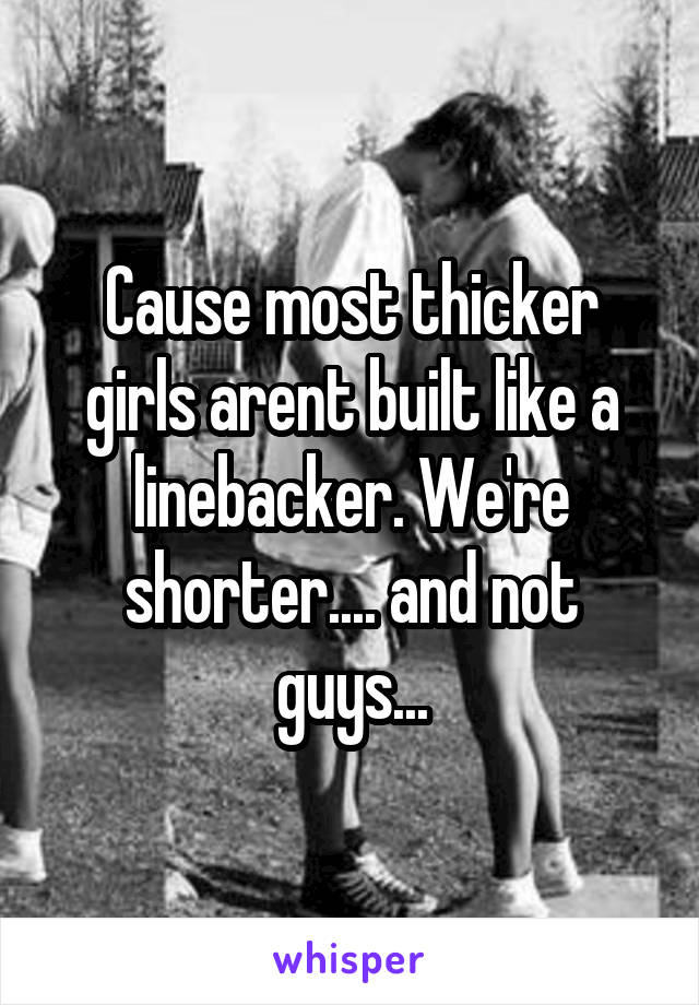 Cause most thicker girls arent built like a linebacker. We're shorter.... and not guys...
