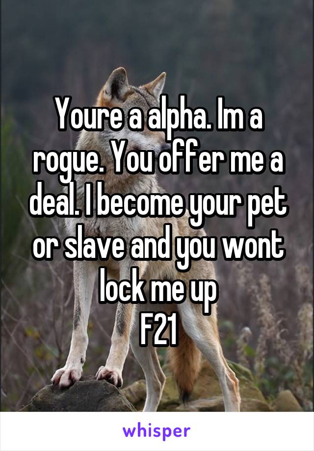 Youre a alpha. Im a rogue. You offer me a deal. I become your pet or slave and you wont lock me up
F21