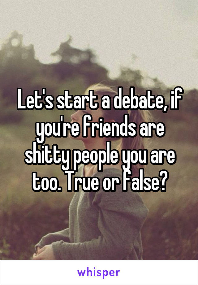 Let's start a debate, if you're friends are shitty people you are too. True or false?