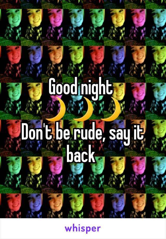 Good night 
🌙🌙🌙
Don't be rude, say it back 