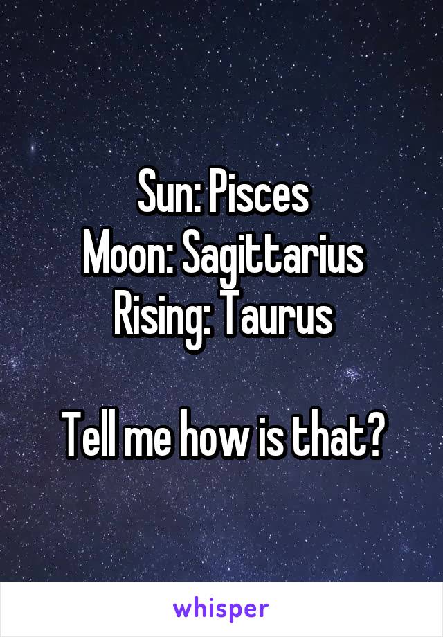 Sun: Pisces
Moon: Sagittarius
Rising: Taurus

Tell me how is that?